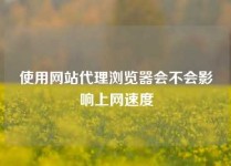 使用网站代理浏览器会不会影响上网速度