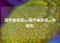 国外服务器vps,国外服务器vps有哪些?