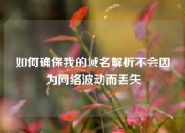如何确保我的域名解析不会因为网络波动而丢失