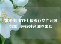如果我用FTP上传缓存文件到服务器，应该注意哪些事项