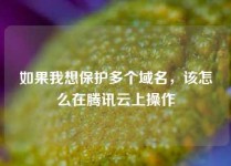 如果我想保护多个域名，该怎么在腾讯云上操作
