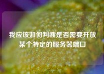 我应该如何判断是否需要开放某个特定的服务器端口