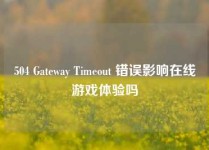 504 Gateway Timeout 错误影响在线游戏体验吗