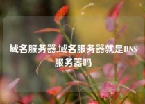 域名服务器,域名服务器就是DNS服务器吗