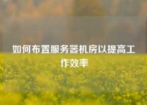 如何布置服务器机房以提高工作效率