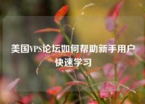 美国VPS论坛如何帮助新手用户快速学习