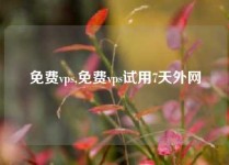 免费vps,免费vps试用7天外网