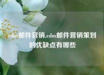 edm邮件营销,edm邮件营销策划的优缺点有哪些