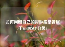 如何判断自己的肾肿瘤是否属于WHOISUP分级3