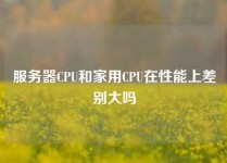 服务器CPU和家用CPU在性能上差别大吗