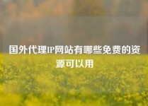 国外代理IP网站有哪些免费的资源可以用