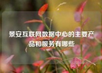 景安互联网数据中心的主要产品和服务有哪些