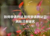 如何申请网站,如何申请网站空间和注册域名