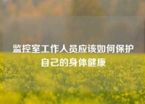 监控室工作人员应该如何保护自己的身体健康