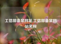 工信部备案网址,工信部备案网站名称