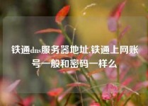 铁通dns服务器地址,铁通上网账号一般和密码一样么