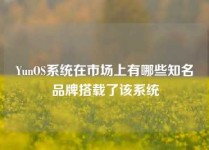 YunOS系统在市场上有哪些知名品牌搭载了该系统