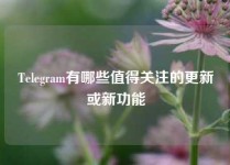 Telegram有哪些值得关注的更新或新功能
