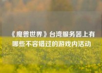 《魔兽世界》台湾服务器上有哪些不容错过的游戏内活动