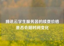 腾讯云学生服务器的续费价格是否会随时间变化