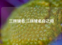 三拼域名,三拼域名自己用