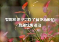 有哪些途径可以了解亚马逊的最新优惠活动