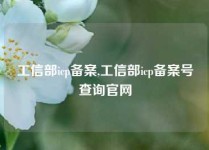 工信部icp备案,工信部icp备案号查询官网
