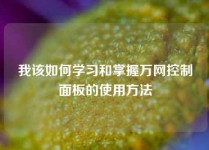 我该如何学习和掌握万网控制面板的使用方法