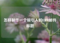 怎样制作一个吸引人的EDM邮件标题