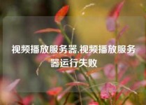 视频播放服务器,视频播放服务器运行失败