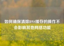 如何确保清除DNS缓存的操作不会影响其他网络功能