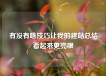 有没有啥技巧让我的建站总结看起来更亮眼