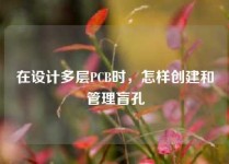 在设计多层PCB时，怎样创建和管理盲孔