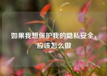 如果我想保护我的隐私安全，应该怎么做