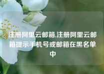 注册阿里云邮箱,注册阿里云邮箱提示手机号或邮箱在黑名单中