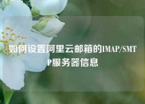如何设置阿里云邮箱的IMAP/SMTP服务器信息