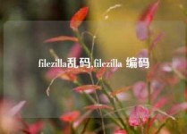 filezilla乱码,filezilla 编码