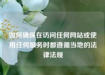 如何确保在访问任何网站或使用任何服务时都遵循当地的法律法规