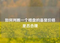 如何判断一个楼盘的备案价格是否合理