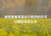 域名根服务器运行机构的许可过期后该怎么办