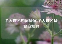 个人域名如何备案,个人域名备案麻烦吗