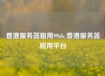 香港服务器租用99idc,香港服务器租用平台