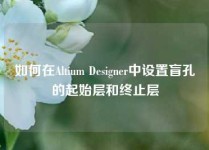 如何在Altium Designer中设置盲孔的起始层和终止层