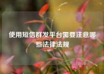 使用短信群发平台需要注意哪些法律法规