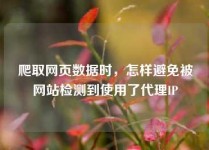 爬取网页数据时，怎样避免被网站检测到使用了代理IP