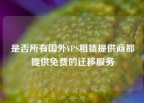 是否所有国外VPS租赁提供商都提供免费的迁移服务