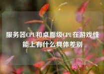 服务器CPU和桌面级CPU在游戏性能上有什么具体差别