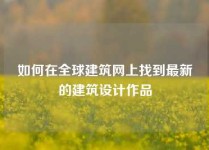 如何在全球建筑网上找到最新的建筑设计作品
