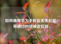 如何确保华为手机在丢失后能够通过网络被定位到