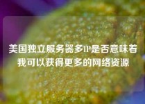 美国独立服务器多IP是否意味着我可以获得更多的网络资源